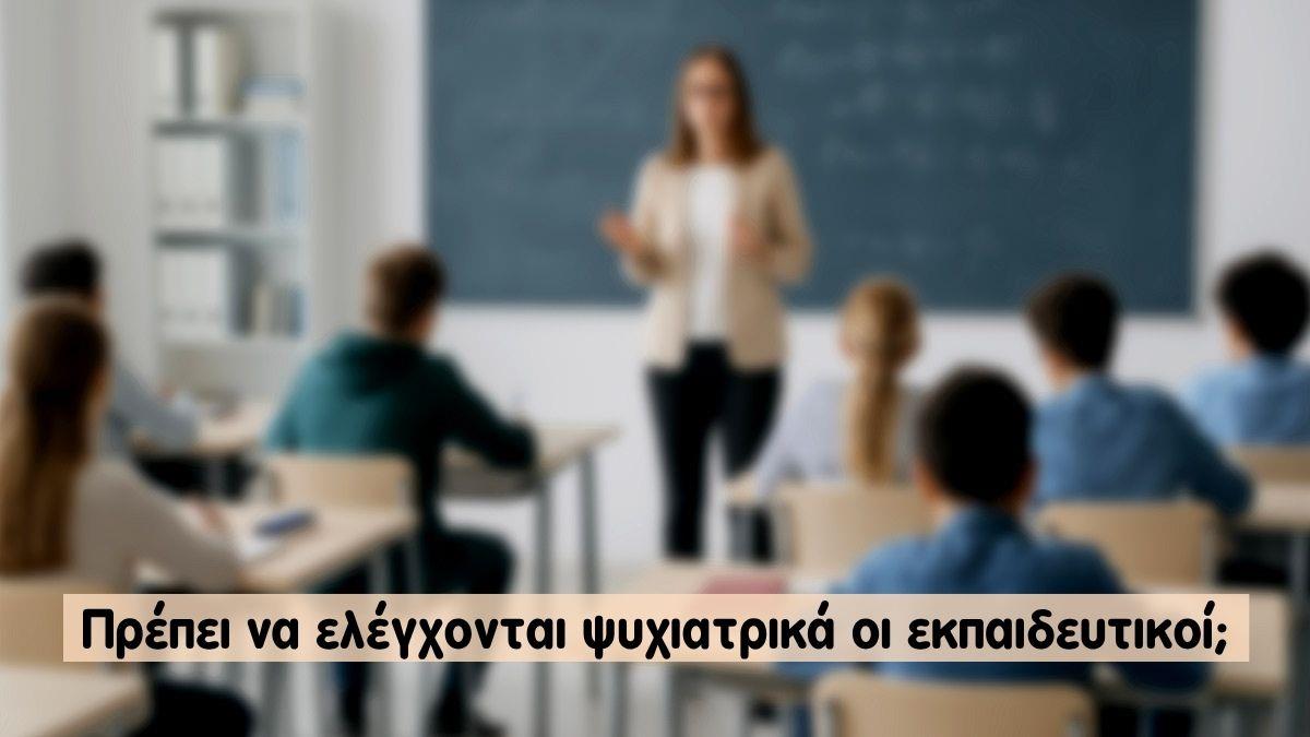 Πρέπει να ελέγχονται ψυχιατρικά οι εκπαιδευτικοί;